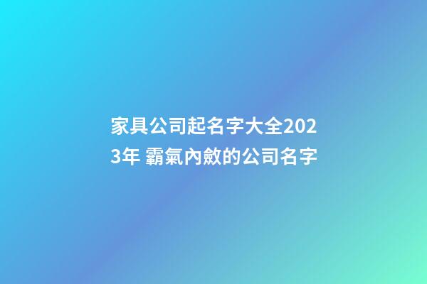 家具公司起名字大全2023年 霸氣內斂的公司名字